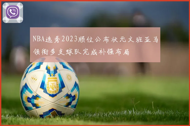 NBA选秀2023顺位公布状元文班亚马领衔多支球队完成补强布局