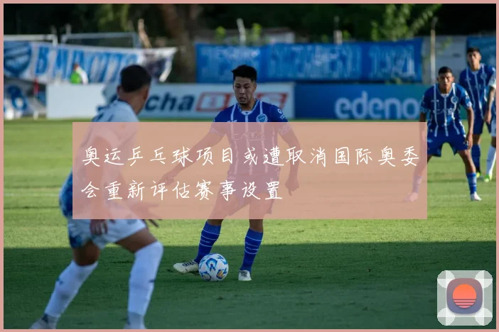 奥运乒乓球项目或遭取消国际奥委会重新评估赛事设置