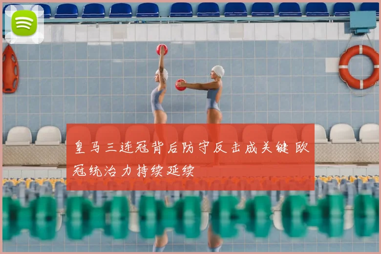 皇马三连冠背后防守反击成关键 欧冠统治力持续延续