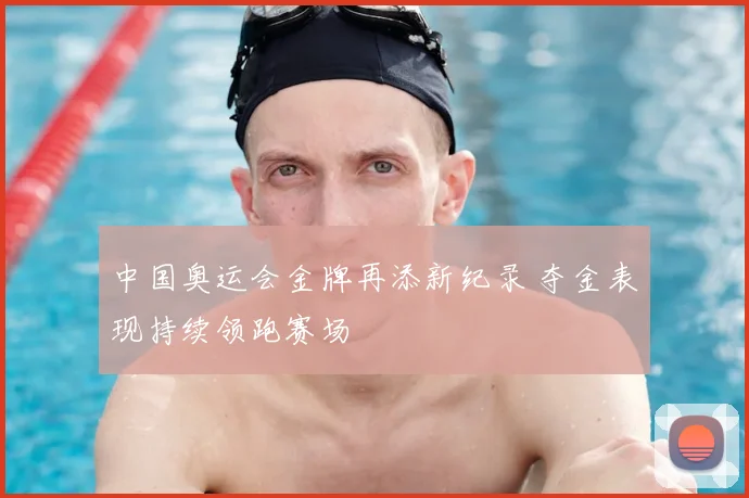中国奥运会金牌再添新纪录 夺金表现持续领跑赛场