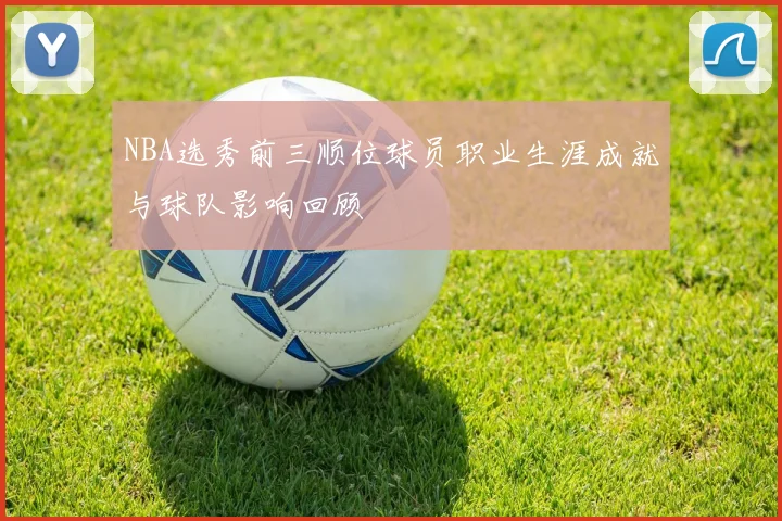 NBA选秀前三顺位球员职业生涯成就与球队影响回顾