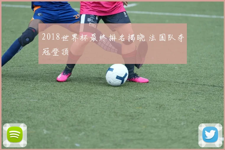 2018世界杯最终排名揭晓 法国队夺冠登顶