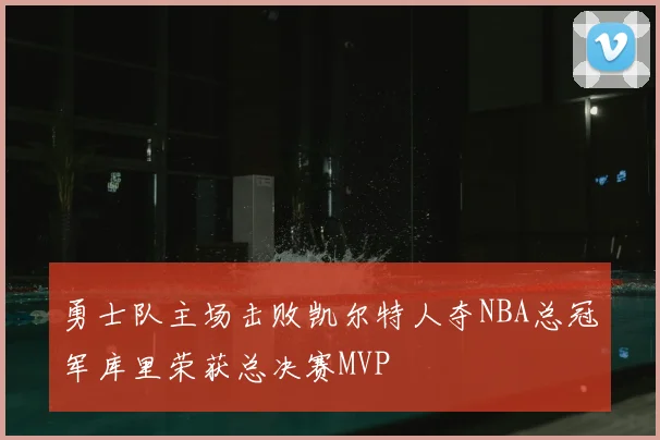 勇士队主场击败凯尔特人夺NBA总冠军库里荣获总决赛MVP