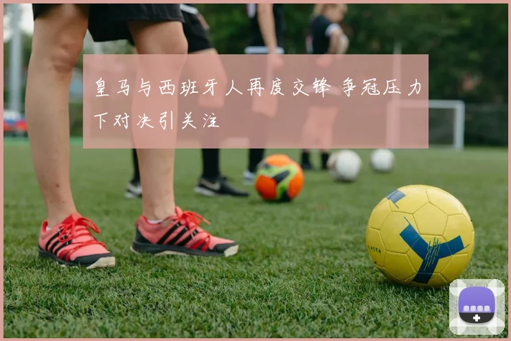 皇马与西班牙人再度交锋 争冠压力下对决引关注
