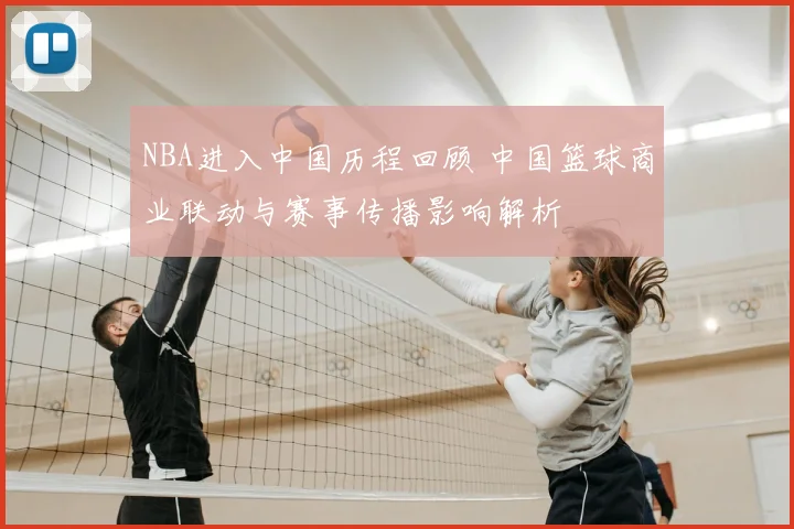 NBA进入中国历程回顾 中国篮球商业联动与赛事传播影响解析