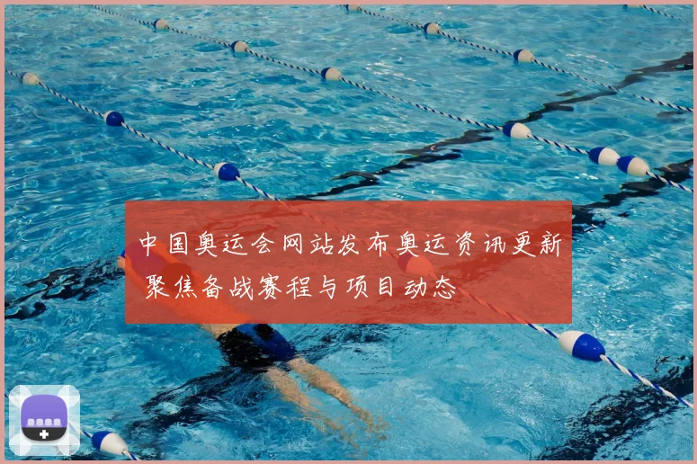 中国奥运会网站发布奥运资讯更新 聚焦备战赛程与项目动态