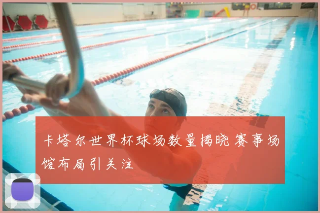 卡塔尔世界杯球场数量揭晓 赛事场馆布局引关注