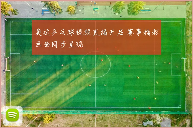 奥运乒乓球视频直播开启 赛事精彩画面同步呈现