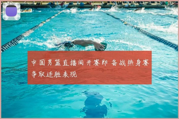 中国男篮直播间开赛即 备战热身赛争取连胜表现