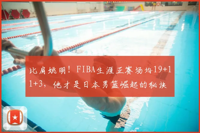 比肩姚明！FIBA生涯正赛场均19+11+3，他才是日本男篮崛起的秘诀
