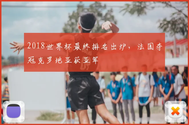 2018世界杯最终排名出炉,法国夺冠克罗地亚获亚军