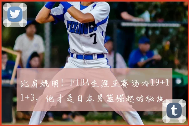 比肩姚明！FIBA生涯正赛场均19+11+3，他才是日本男篮崛起的秘诀