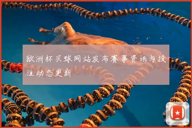 欧洲杯买球网站发布赛事资讯与投注动态更新