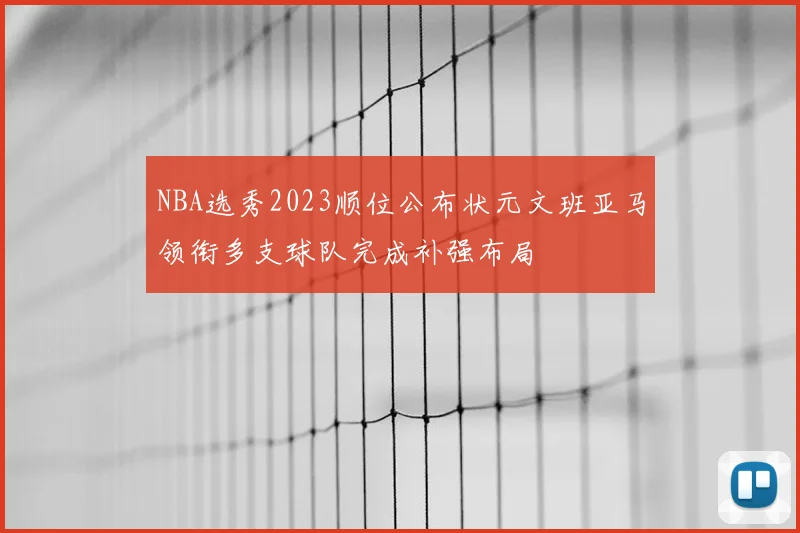 NBA选秀2023顺位公布状元文班亚马领衔多支球队完成补强布局