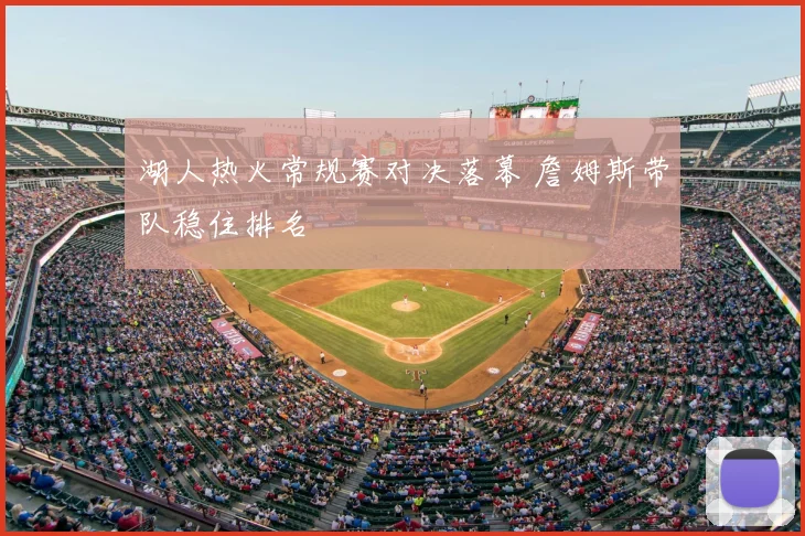 湖人热火常规赛对决落幕 詹姆斯带队稳住排名