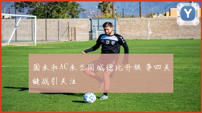 国米和AC米兰同城德比升级 争四关键战引关注
