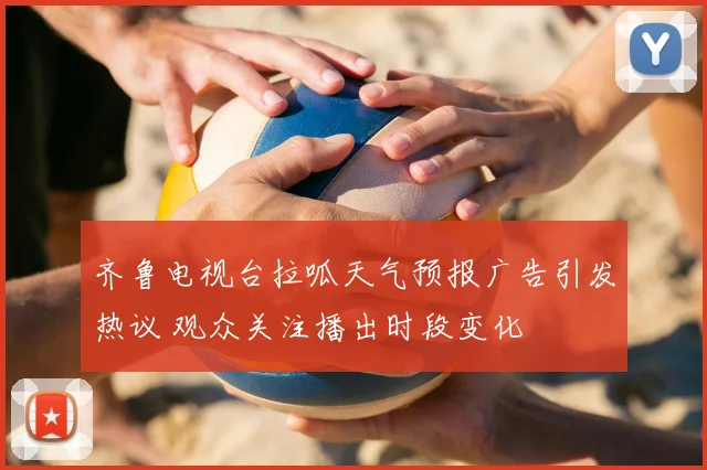 齐鲁电视台拉呱天气预报广告引发热议 观众关注播出时段变化