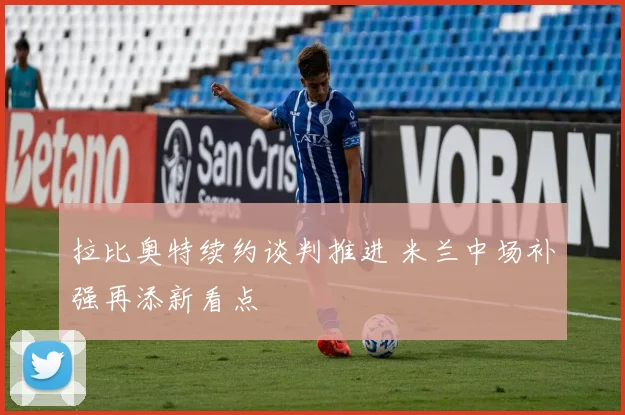 拉比奥特续约谈判推进 米兰中场补强再添新看点