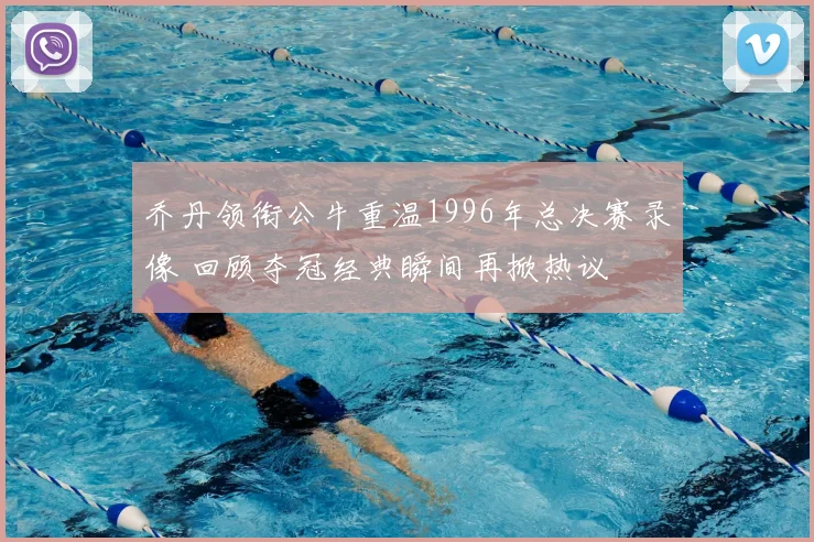 乔丹领衔公牛重温1996年总决赛录像 回顾夺冠经典瞬间再掀热议