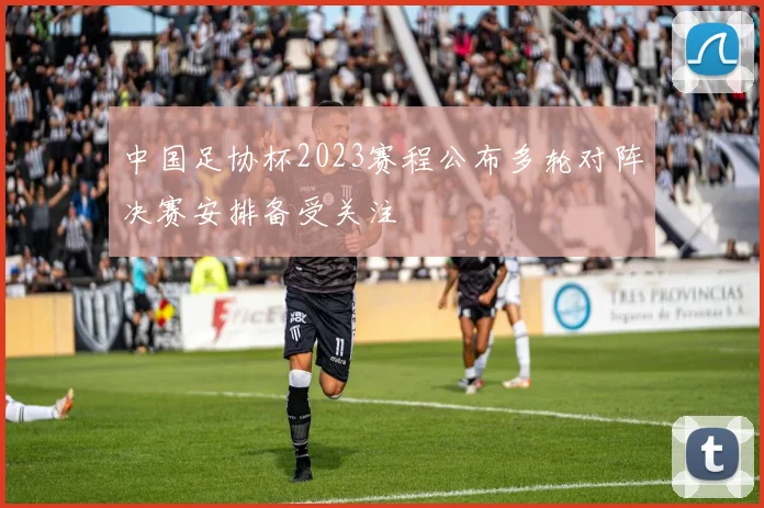 中国足协杯2023赛程公布多轮对阵决赛安排备受关注