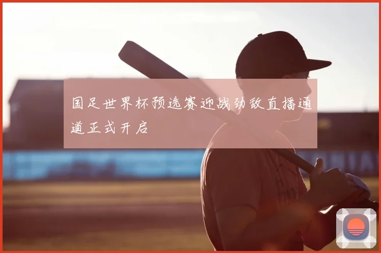 国足世界杯预选赛迎战劲敌直播通道正式开启