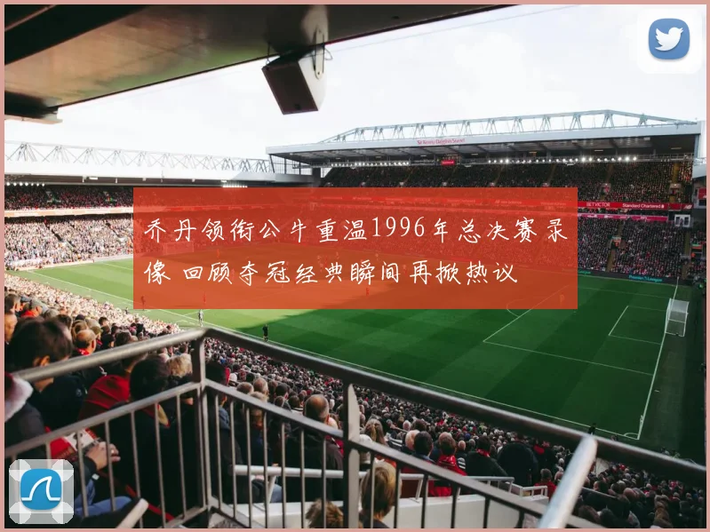 乔丹领衔公牛重温1996年总决赛录像 回顾夺冠经典瞬间再掀热议