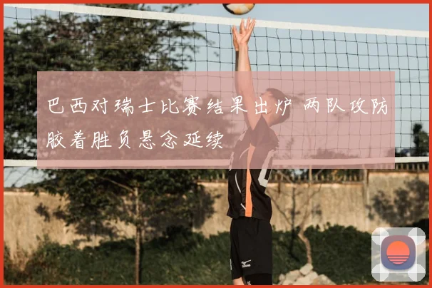 巴西对瑞士比赛结果出炉 两队攻防胶着胜负悬念延续