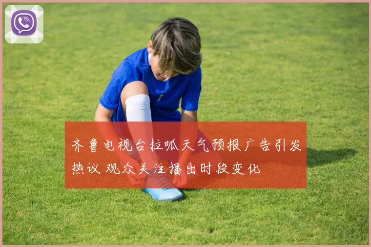 齐鲁电视台拉呱天气预报广告引发热议 观众关注播出时段变化