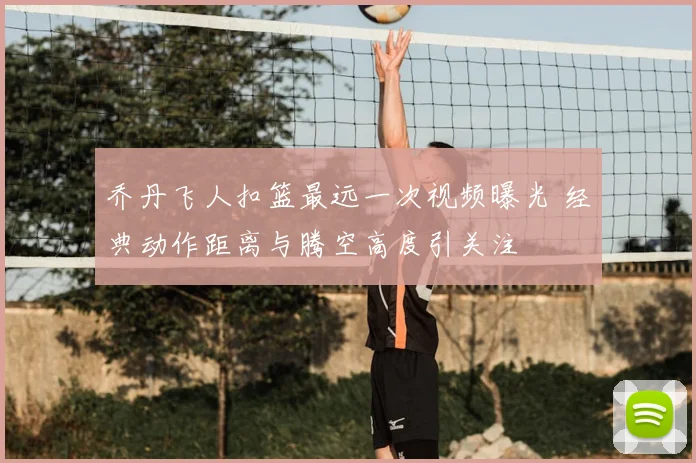 乔丹飞人扣篮最远一次视频曝光 经典动作距离与腾空高度引关注
