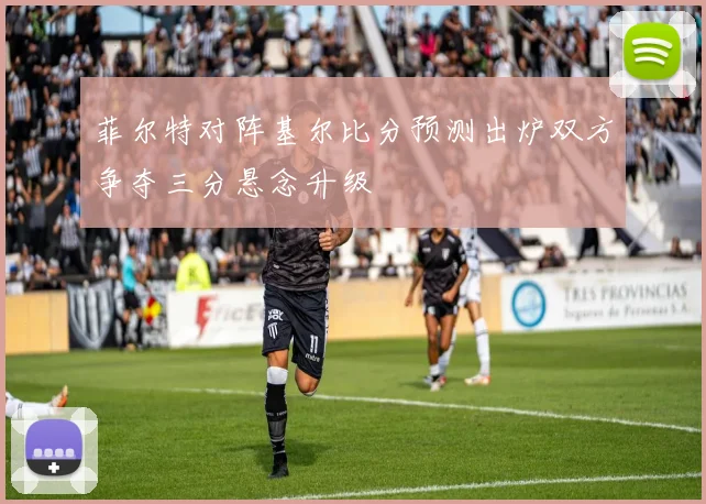 菲尔特对阵基尔比分预测出炉双方争夺三分悬念升级