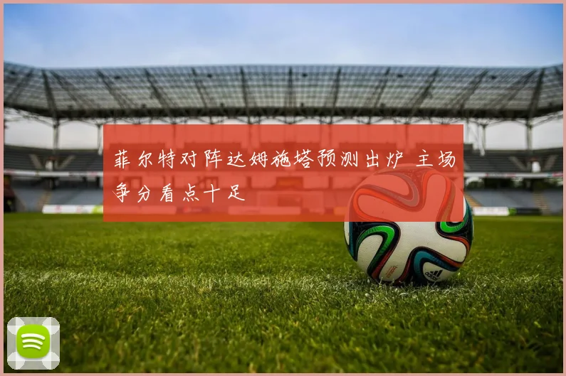 菲尔特对阵达姆施塔预测出炉 主场争分看点十足