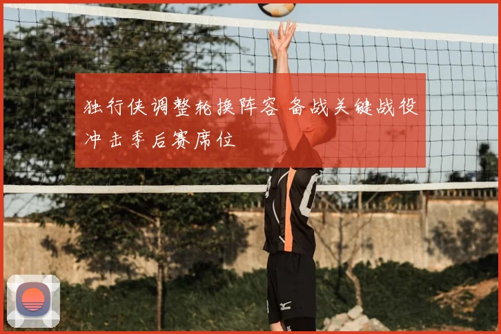 独行侠调整轮换阵容 备战关键战役冲击季后赛席位