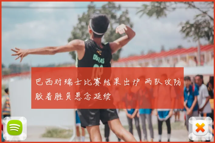 巴西对瑞士比赛结果出炉 两队攻防胶着胜负悬念延续