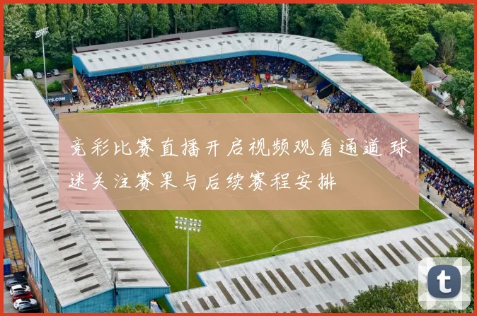 竞彩比赛直播开启视频观看通道 球迷关注赛果与后续赛程安排