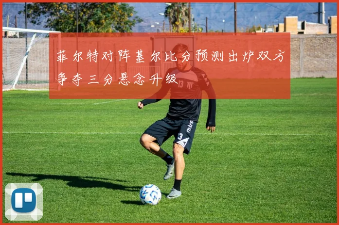 菲尔特对阵基尔比分预测出炉双方争夺三分悬念升级