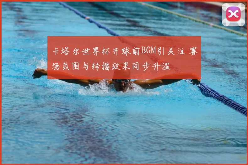 卡塔尔世界杯开球前BGM引关注 赛场氛围与转播效果同步升温