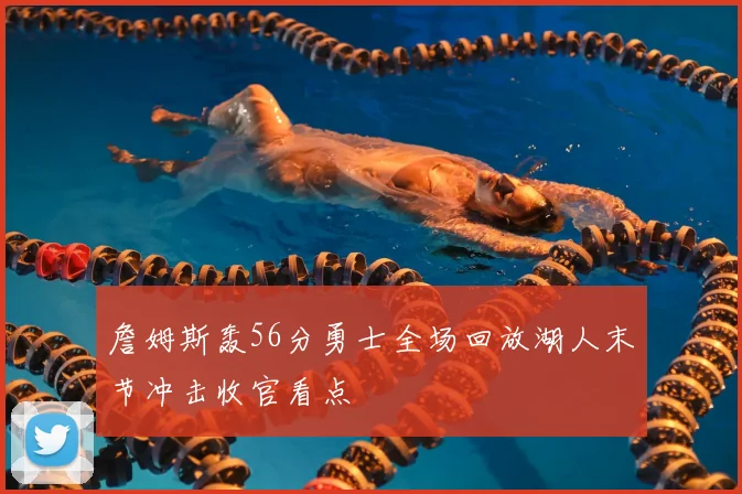 詹姆斯轰56分勇士全场回放湖人末节冲击收官看点