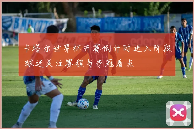 卡塔尔世界杯开赛倒计时进入阶段 球迷关注赛程与夺冠看点