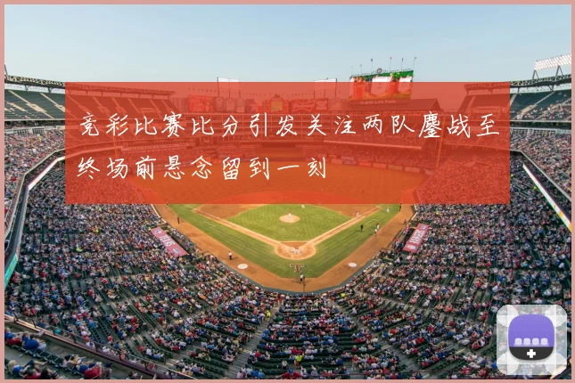 竞彩比赛比分引发关注两队鏖战至终场前悬念留到一刻