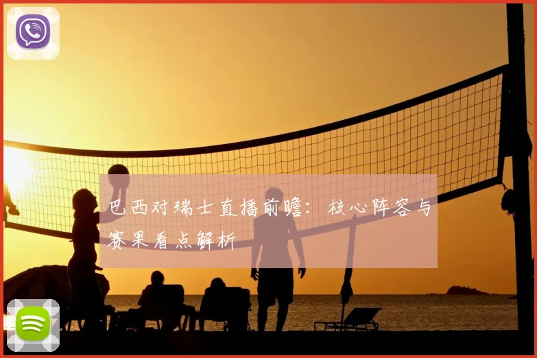 巴西对瑞士直播前瞻：核心阵容与赛果看点解析