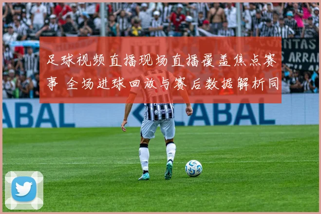 足球视频直播现场直播覆盖焦点赛事 全场进球回放与赛后数据解析同步更新