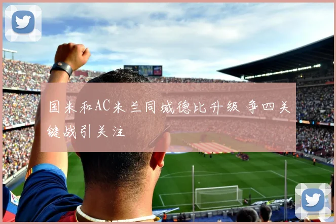 国米和AC米兰同城德比升级 争四关键战引关注