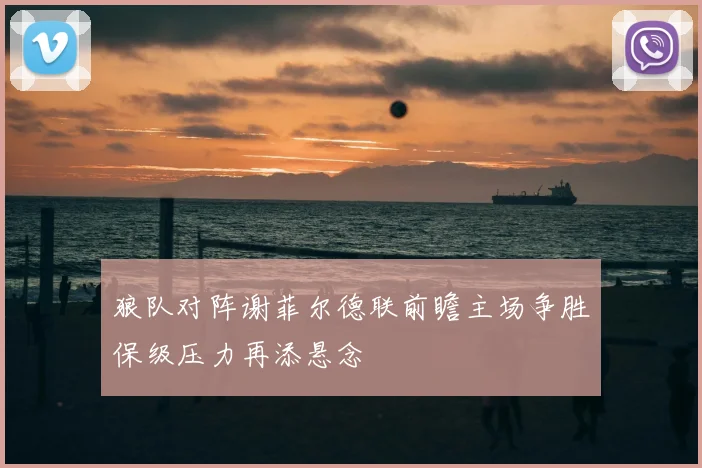 狼队对阵谢菲尔德联前瞻主场争胜保级压力再添悬念