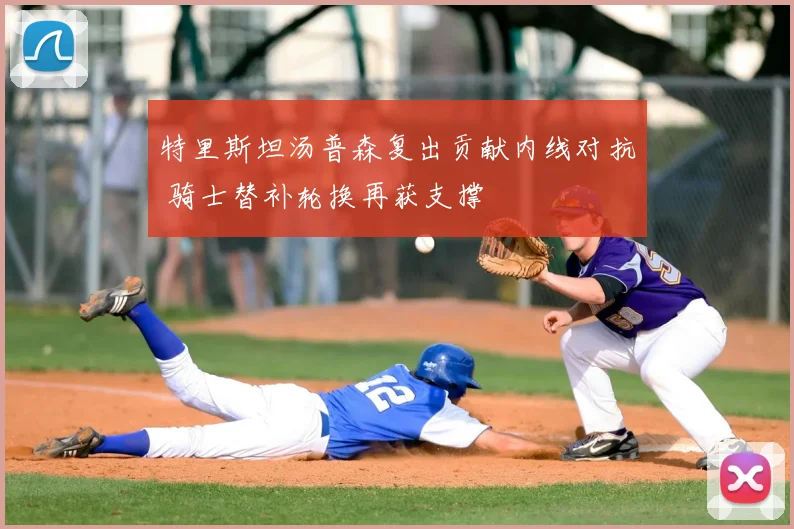 特里斯坦汤普森复出贡献内线对抗 骑士替补轮换再获支撑