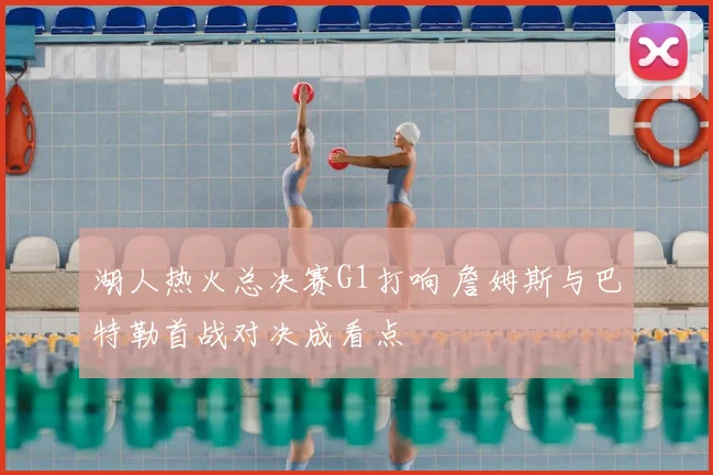 湖人热火总决赛G1打响 詹姆斯与巴特勒首战对决成看点