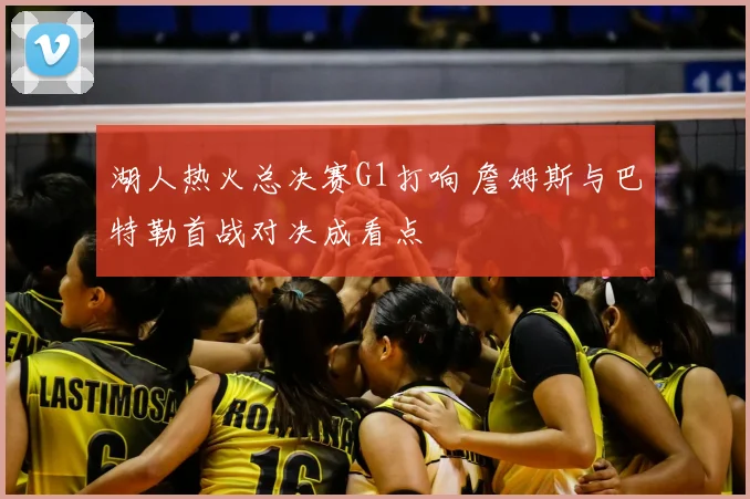 湖人热火总决赛G1打响 詹姆斯与巴特勒首战对决成看点