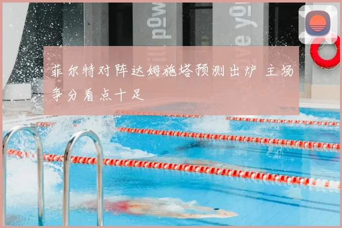 菲尔特对阵达姆施塔预测出炉 主场争分看点十足