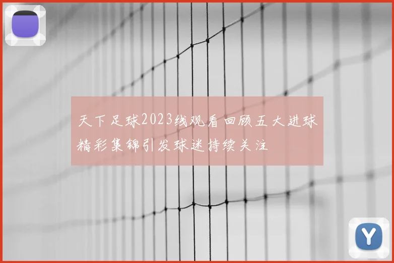 天下足球2023线观看回顾五大进球精彩集锦引发球迷持续关注