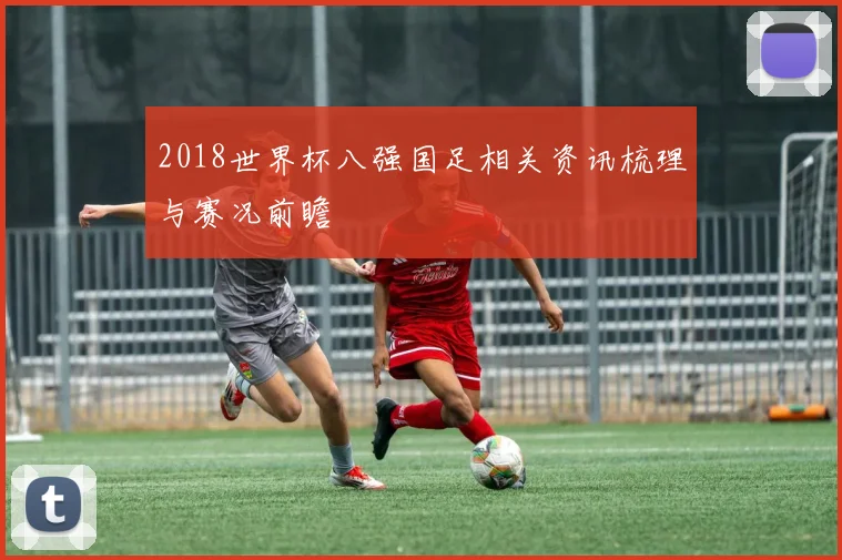 2018世界杯八强国足相关资讯梳理与赛况前瞻