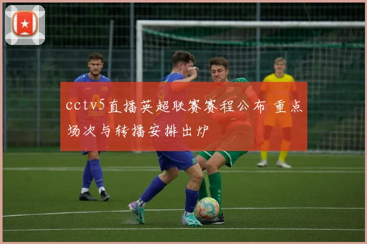 cctv5直播英超联赛赛程公布 重点场次与转播安排出炉